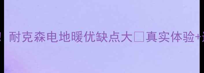 家庭采暖新宠耐克森电地暖优缺点大真实体验选购指南全公开