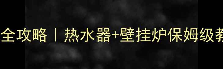 家庭采暖神器安装全攻略热水器壁挂炉保姆级教程附避坑指南