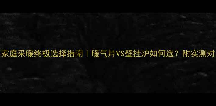 图片 🔥家庭采暖终极选择指南｜暖气片VS壁挂炉如何选？附实测对比