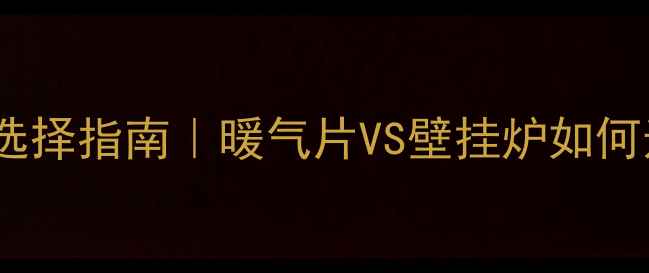 家庭采暖终极选择指南暖气片VS壁挂炉如何选附实测对比