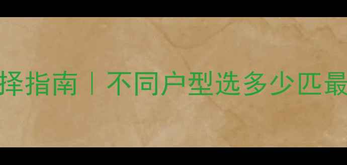 家庭采暖设备容量选择指南不同户型选多少匹最合适附热门机型推荐