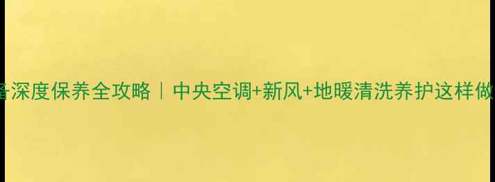 家庭采暖设备深度保养全攻略中央空调新风地暖清洗养护这样做温暖不耗能