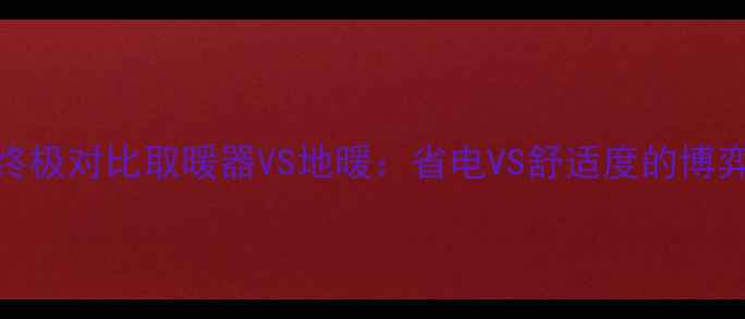 图片 🔥家庭采暖设备终极对比取暖器VS地暖：省电VS舒适度的博弈战！附选型指南
