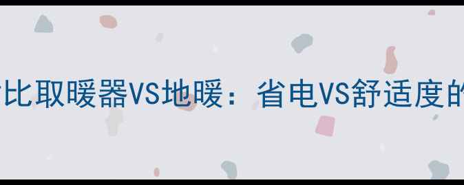图片 🔥家庭采暖设备终极对比取暖器VS地暖：省电VS舒适度的博弈战！附选型指南1