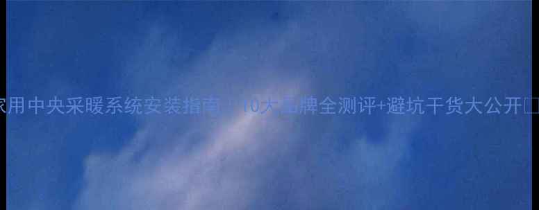 图片 🔥家用中央采暖系统安装指南｜10大品牌全测评+避坑干货大公开❄️2