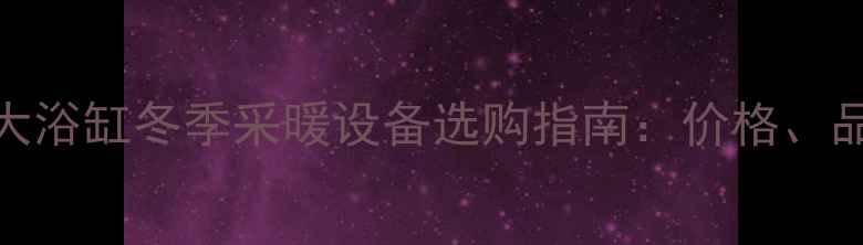 家用双人大浴缸冬季采暖设备选购指南价格品牌安装全