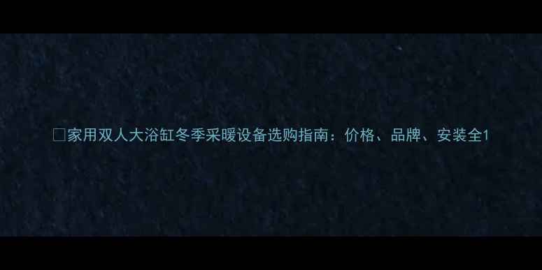 图片 🔥家用双人大浴缸冬季采暖设备选购指南：价格、品牌、安装全1