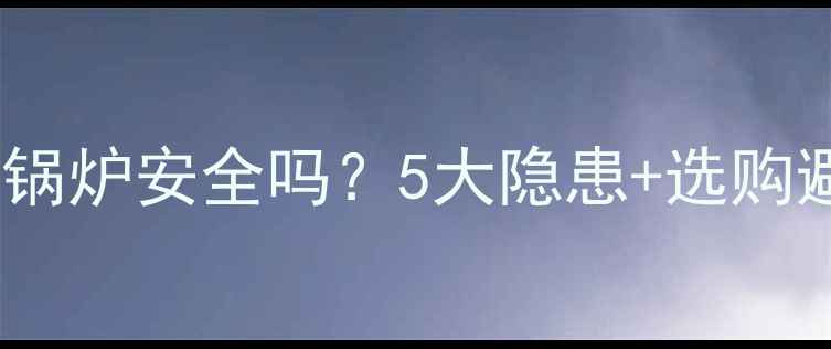 图片 🔥家用取暖锅炉安全吗？5大隐患+选购避坑指南🔥1