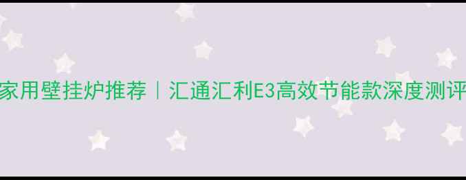 家用壁挂炉推荐汇通汇利E3高效节能款深度测评