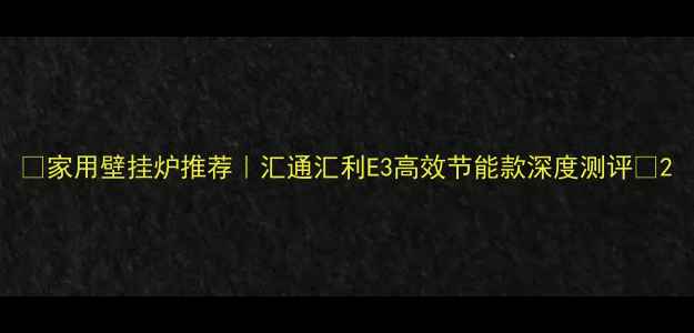 图片 🔥家用壁挂炉推荐｜汇通汇利E3高效节能款深度测评🔥2