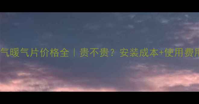 家用天然气暖气片价格全贵不贵安装成本使用费用大公开