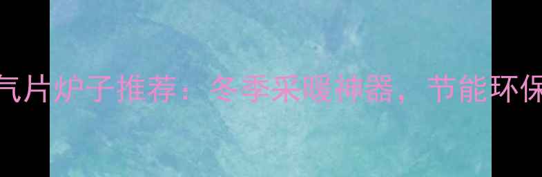 图片 🔥家用暖气片炉子推荐：冬季采暖神器，节能环保又暖和！