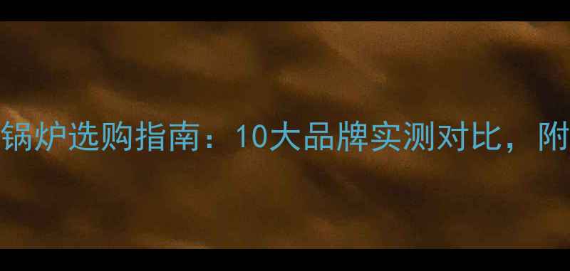 家用燃气锅炉选购指南10大品牌实测对比附避坑干货