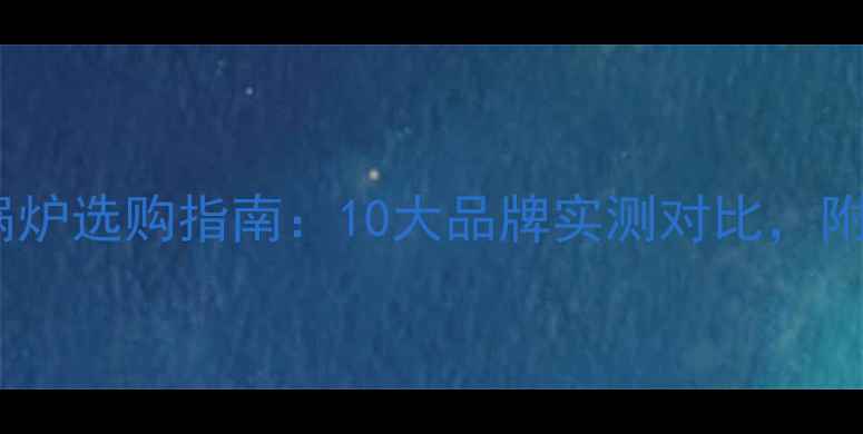 图片 🔥家用燃气锅炉选购指南：10大品牌实测对比，附避坑干货！2