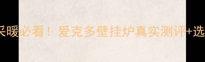 家用采暖必看爱克多壁挂炉真实测评选购指南
