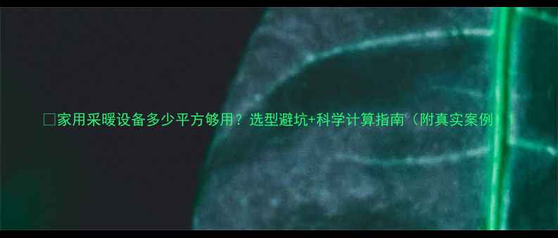 图片 🔥家用采暖设备多少平方够用？选型避坑+科学计算指南（附真实案例）1