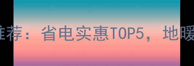 家用采暖设备推荐省电实惠TOP5地暖暖气片怎么选