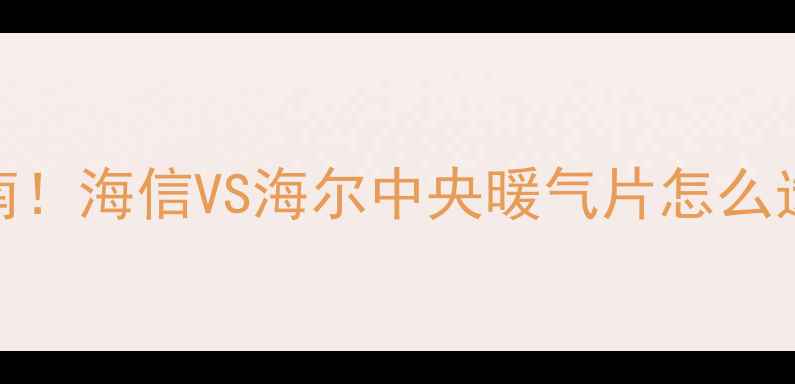 家用采暖设备终极指南海信VS海尔中央暖气片怎么选高性价比攻略来了