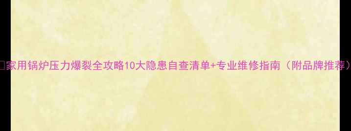 家用锅炉压力爆裂全攻略10大隐患自查清单专业维修指南附品牌推荐
