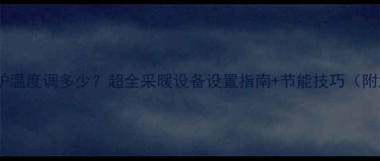 家用锅炉温度调多少超全采暖设备设置指南节能技巧附温度表