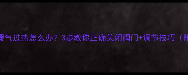 宿舍暖气过热怎么办3步教你正确关闭阀门调节技巧附图解
