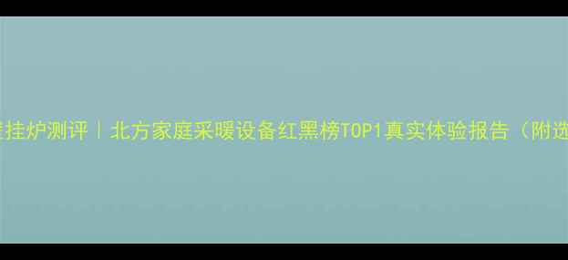 富丽凯壁挂炉测评北方家庭采暖设备红黑榜TOP1真实体验报告附选购指南