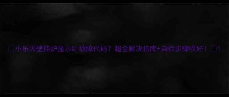 图片 🔥小乐天壁挂炉显示C1故障代码？超全解决指南+自检步骤收好！🔥1