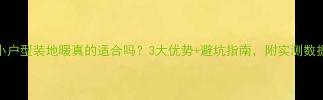 图片 🔥小户型装地暖真的适合吗？3大优势+避坑指南，附实测数据！