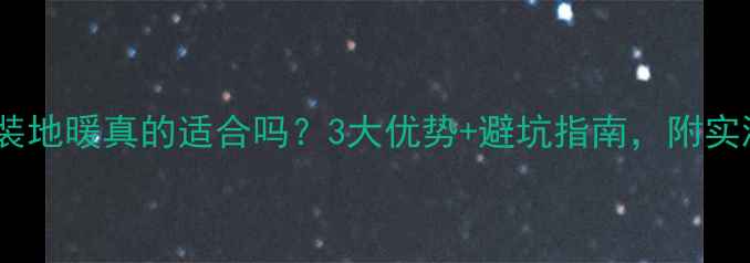图片 🔥小户型装地暖真的适合吗？3大优势+避坑指南，附实测数据！1