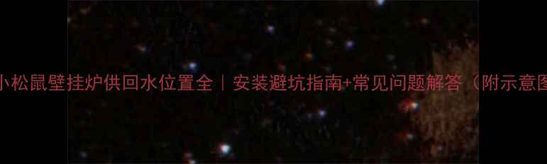 图片 🔥小松鼠壁挂炉供回水位置全｜安装避坑指南+常见问题解答（附示意图）