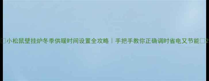 小松鼠壁挂炉冬季供暖时间设置全攻略手把手教你正确调时省电又节能