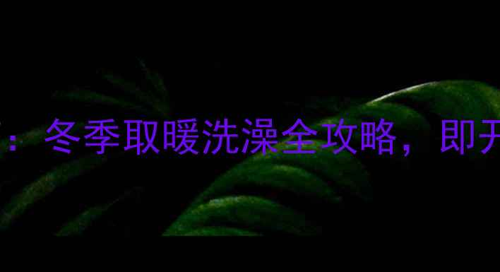 小松鼠壁挂炉家用指南冬季取暖洗澡全攻略即开即热省电技巧大公开