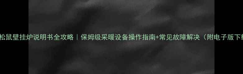 小松鼠壁挂炉说明书全攻略保姆级采暖设备操作指南常见故障解决附电子版下载