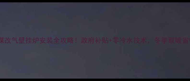 尧都区煤改气壁挂炉安装全攻略政府补贴零冷水技术冬季取暖省钱又舒适