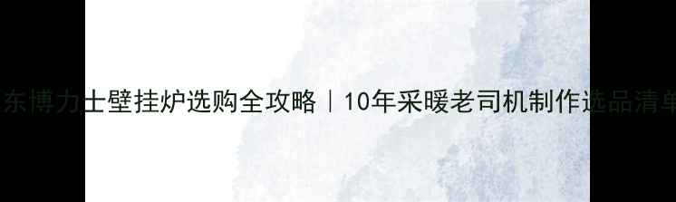 图片 🔥山东博力士壁挂炉选购全攻略｜10年采暖老司机制作选品清单🏠1