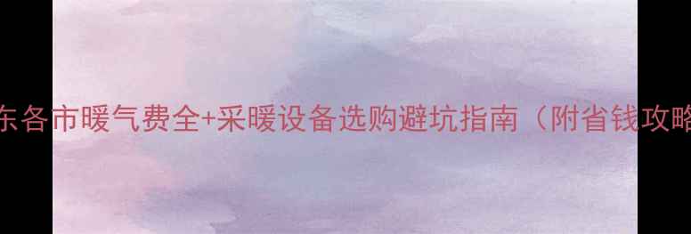 图片 🔥山东各市暖气费全+采暖设备选购避坑指南（附省钱攻略）🔥