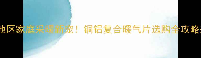 图片 🔥山东地区家庭采暖新宠！铜铝复合暖气片选购全攻略来啦✨2