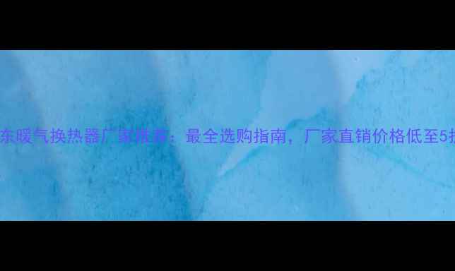图片 🔥山东暖气换热器厂家推荐：最全选购指南，厂家直销价格低至5折！1