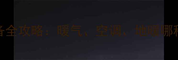 山东省东营冬季采暖设备全攻略暖气空调地暖哪种最合适最新供暖指南