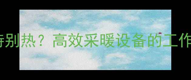 工业暖气为什么特别热高效采暖设备的工作原理与行业真相
