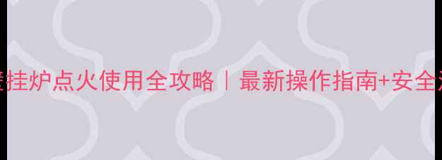 帝高壁挂炉点火使用全攻略最新操作指南安全注意事项