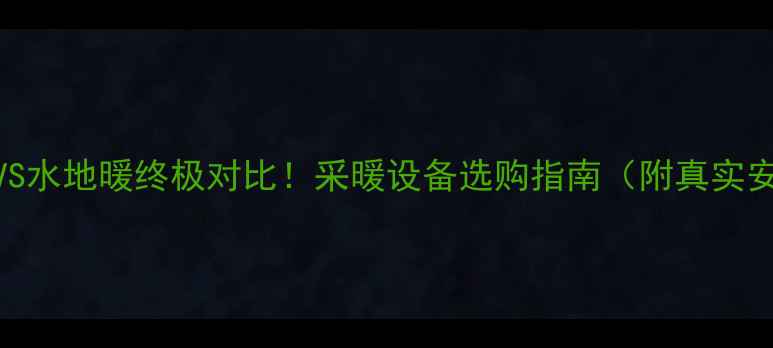 图片 🔥干地暖VS水地暖终极对比！采暖设备选购指南（附真实安装案例）