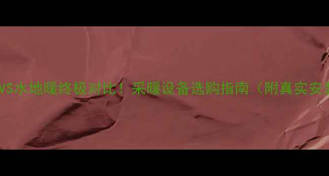 干地暖VS水地暖终极对比采暖设备选购指南附真实安装案例