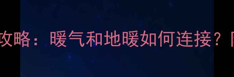 平房暖气改造攻略暖气和地暖如何连接附安装避坑指南
