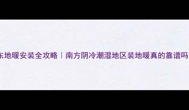 图片 🔥广东地暖安装全攻略｜南方阴冷潮湿地区装地暖真的靠谱吗？💡1