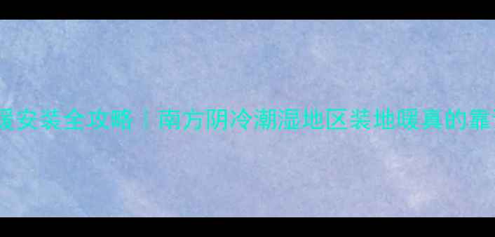 广东地暖安装全攻略南方阴冷潮湿地区装地暖真的靠谱吗