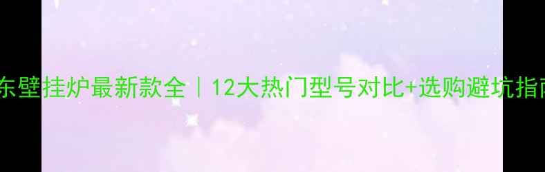 图片 🔥庆东壁挂炉最新款全｜12大热门型号对比+选购避坑指南🔥1