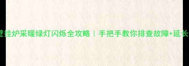 庆东能壁挂炉采暖绿灯闪烁全攻略手把手教你排查故障延长使用寿命