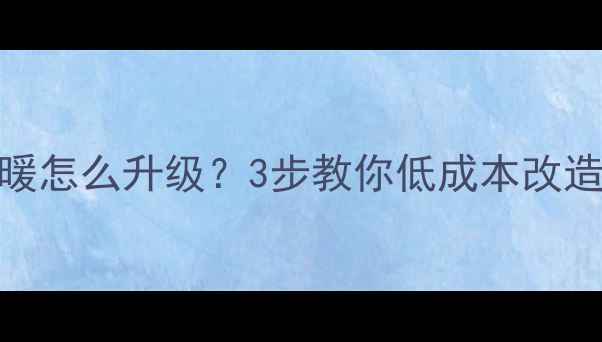 开发商送的地暖怎么升级3步教你低成本改造全屋采暖系统