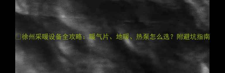 图片 🔥徐州采暖设备全攻略：暖气片、地暖、热泵怎么选？附避坑指南